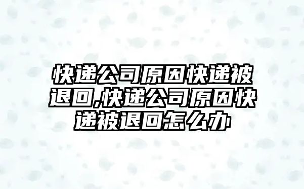 快遞公司原因快遞被退回,快遞公司原因快遞被退回怎么辦