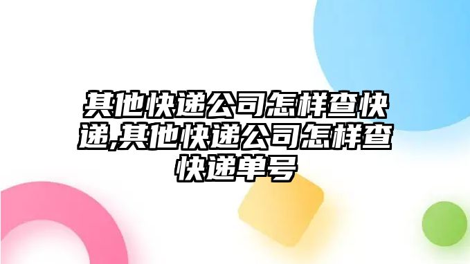 其他快遞公司怎樣查快遞,其他快遞公司怎樣查快遞單號