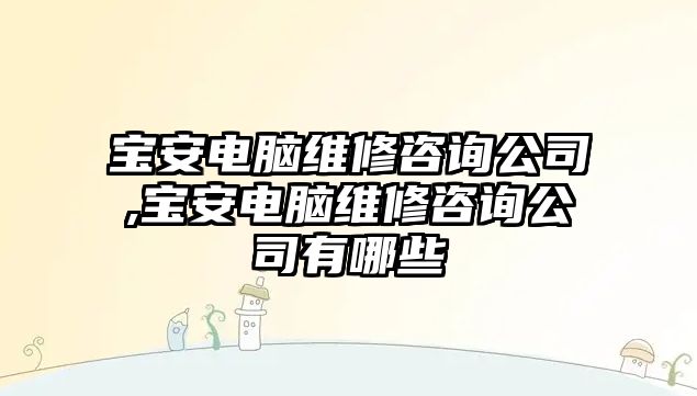 寶安電腦維修咨詢公司,寶安電腦維修咨詢公司有哪些