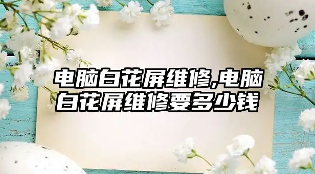 電腦白花屏維修,電腦白花屏維修要多少錢