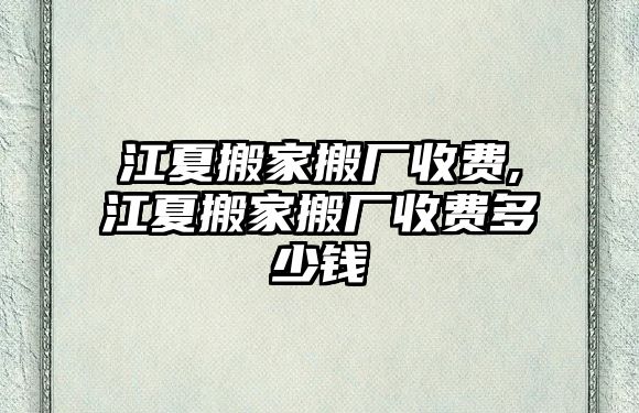 江夏搬家搬廠收費,江夏搬家搬廠收費多少錢