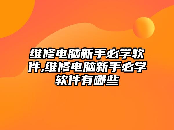 維修電腦新手必學(xué)軟件,維修電腦新手必學(xué)軟件有哪些