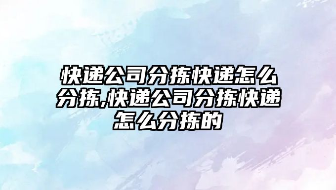 快遞公司分揀快遞怎么分揀,快遞公司分揀快遞怎么分揀的