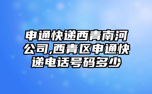 申通快遞西青南河公司,西青區(qū)申通快遞電話號(hào)碼多少