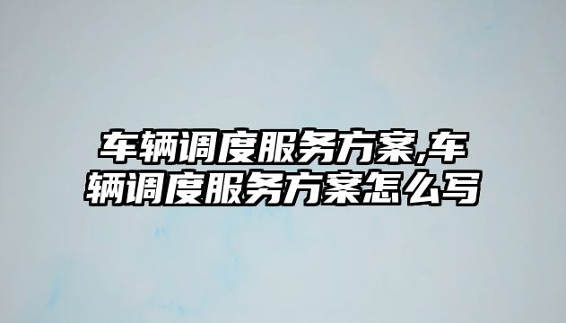 車輛調度服務方案,車輛調度服務方案怎么寫