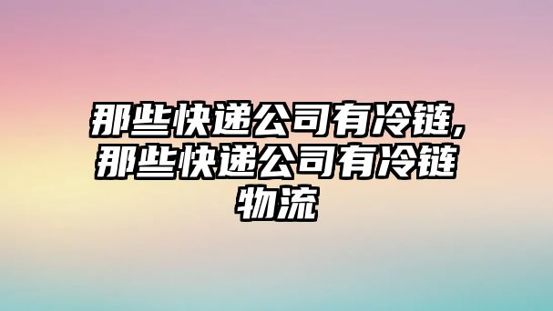 那些快遞公司有冷鏈,那些快遞公司有冷鏈物流