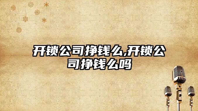 開鎖公司掙錢么,開鎖公司掙錢么嗎