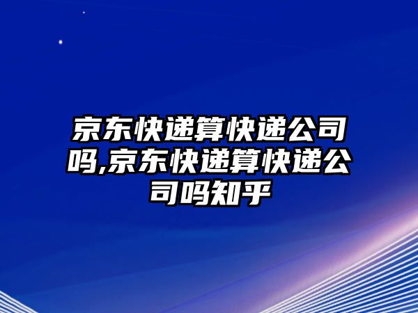 京東快遞算快遞公司嗎,京東快遞算快遞公司嗎知乎