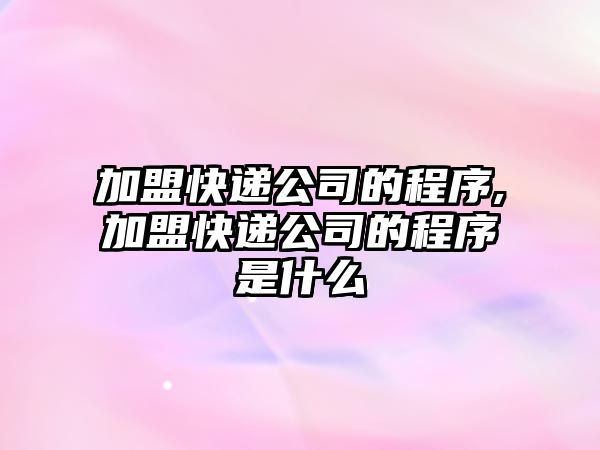 加盟快遞公司的程序,加盟快遞公司的程序是什么