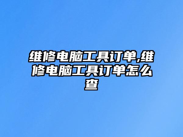 維修電腦工具訂單,維修電腦工具訂單怎么查