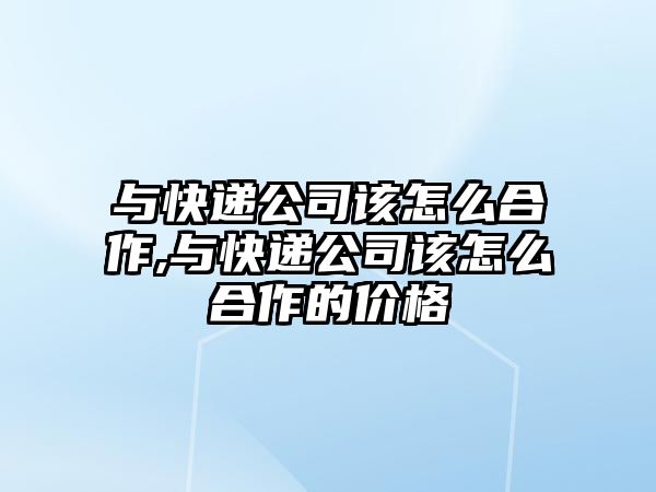 與快遞公司該怎么合作,與快遞公司該怎么合作的價格