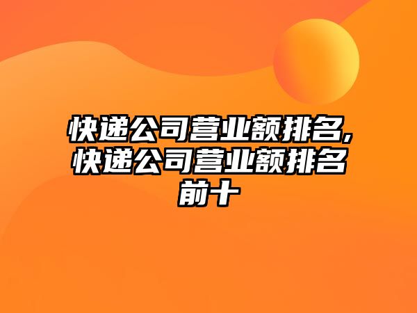 快遞公司營業(yè)額排名,快遞公司營業(yè)額排名前十