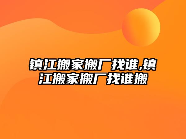 鎮(zhèn)江搬家搬廠找誰,鎮(zhèn)江搬家搬廠找誰搬