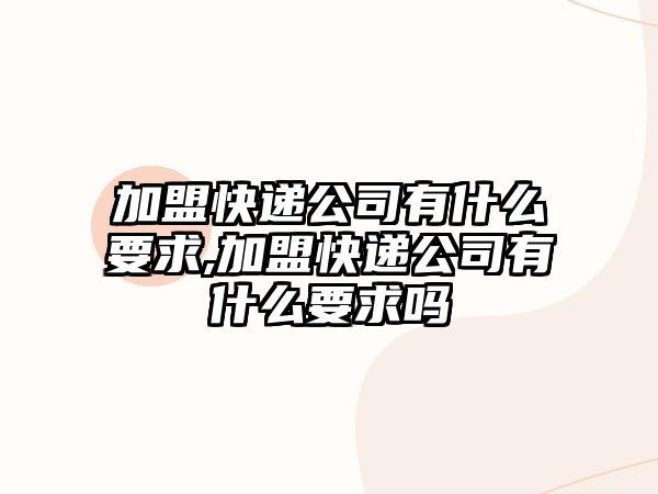 加盟快遞公司有什么要求,加盟快遞公司有什么要求嗎