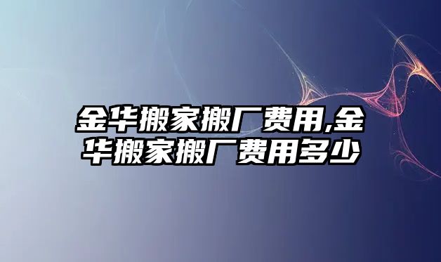 金華搬家搬廠費(fèi)用,金華搬家搬廠費(fèi)用多少