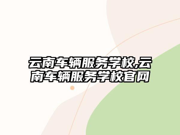 云南車輛服務學校,云南車輛服務學校官網