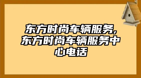 東方時尚車輛服務,東方時尚車輛服務中心電話