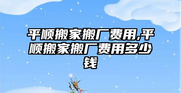 平順搬家搬廠費(fèi)用,平順搬家搬廠費(fèi)用多少錢