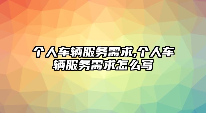 個人車輛服務需求,個人車輛服務需求怎么寫