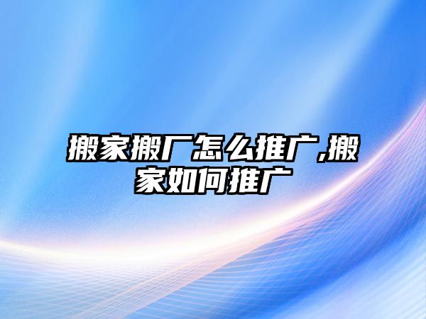 搬家搬廠怎么推廣,搬家如何推廣