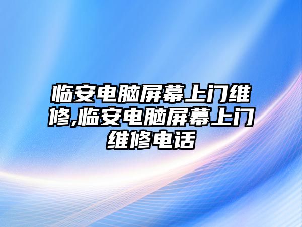 臨安電腦屏幕上門維修,臨安電腦屏幕上門維修電話