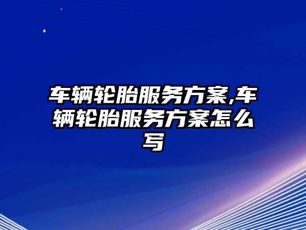 車輛輪胎服務方案,車輛輪胎服務方案怎么寫