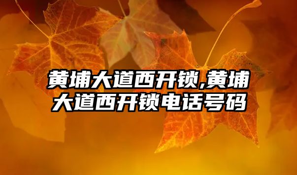 黃埔大道西開鎖,黃埔大道西開鎖電話號碼