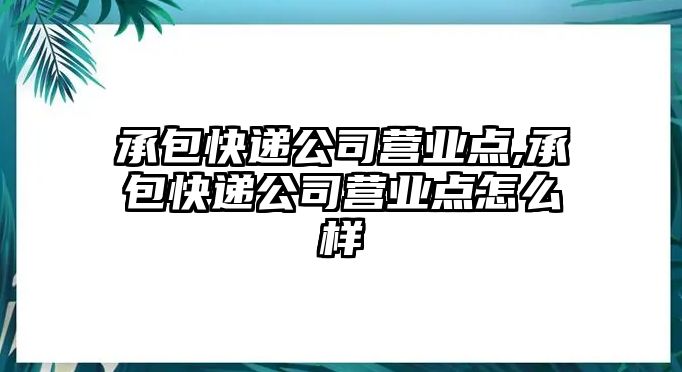 承包快遞公司營業(yè)點(diǎn),承包快遞公司營業(yè)點(diǎn)怎么樣