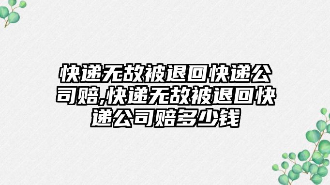 快遞無故被退回快遞公司賠,快遞無故被退回快遞公司賠多少錢