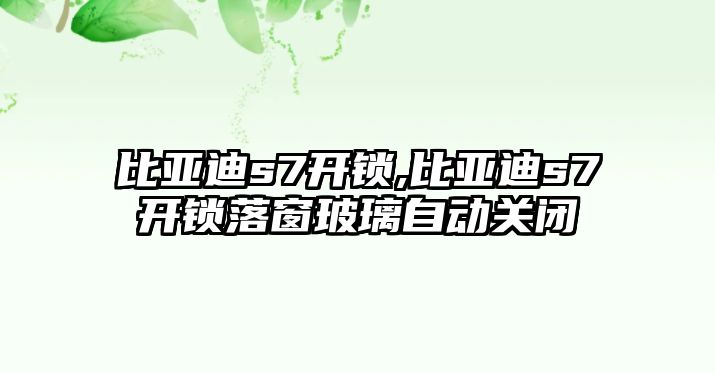 比亞迪s7開鎖,比亞迪s7開鎖落窗玻璃自動關(guān)閉