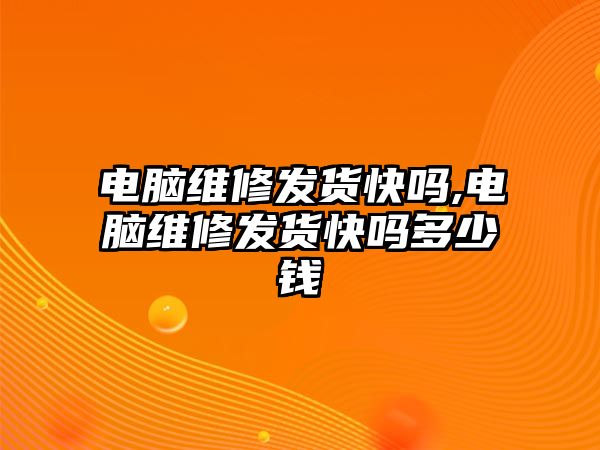 電腦維修發貨快嗎,電腦維修發貨快嗎多少錢