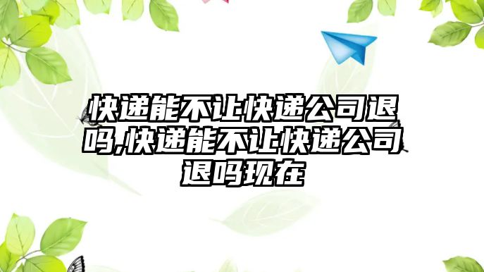 快遞能不讓快遞公司退嗎,快遞能不讓快遞公司退嗎現在