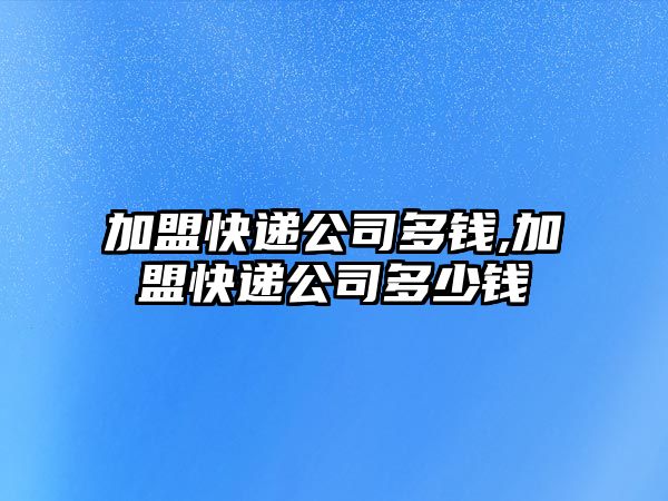 加盟快遞公司多錢,加盟快遞公司多少錢