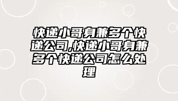 快遞小哥身兼多個快遞公司,快遞小哥身兼多個快遞公司怎么處理