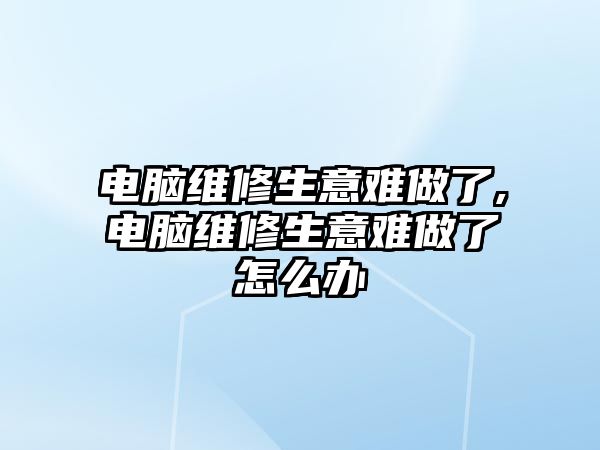 電腦維修生意難做了,電腦維修生意難做了怎么辦