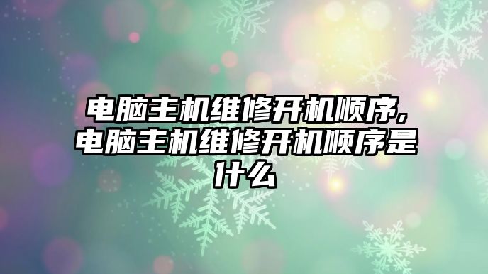 電腦主機維修開機順序,電腦主機維修開機順序是什么