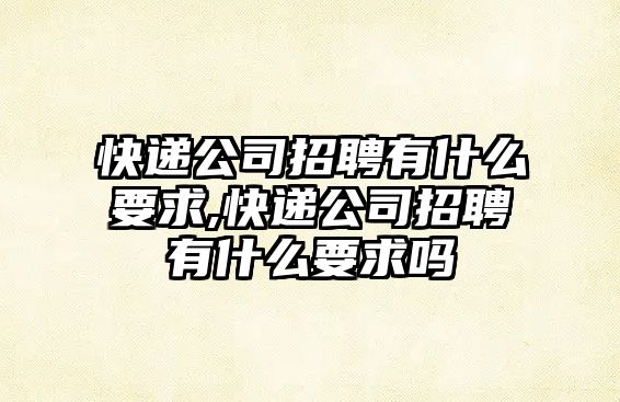 快遞公司招聘有什么要求,快遞公司招聘有什么要求嗎