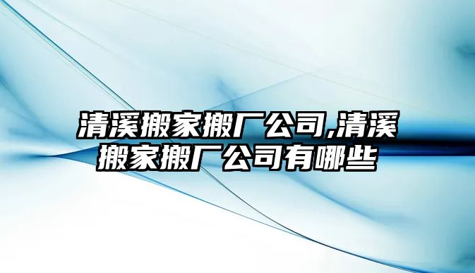 清溪搬家搬廠公司,清溪搬家搬廠公司有哪些