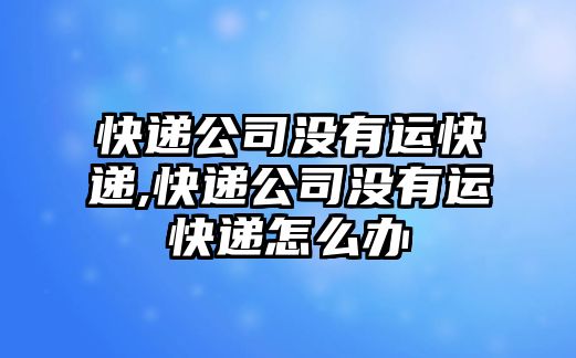 快遞公司沒(méi)有運(yùn)快遞,快遞公司沒(méi)有運(yùn)快遞怎么辦