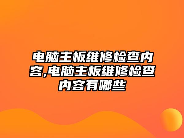 電腦主板維修檢查內容,電腦主板維修檢查內容有哪些