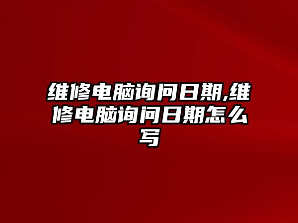 維修電腦詢問(wèn)日期,維修電腦詢問(wèn)日期怎么寫