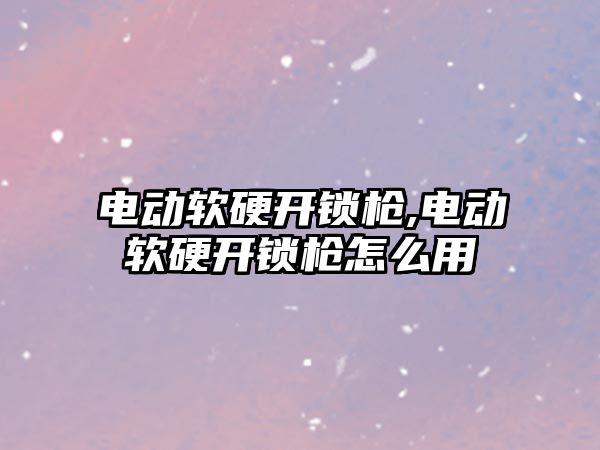 電動軟硬開鎖槍,電動軟硬開鎖槍怎么用