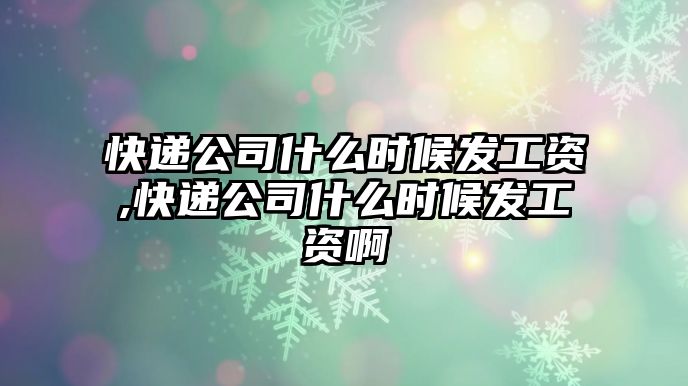 快遞公司什么時候發工資,快遞公司什么時候發工資啊