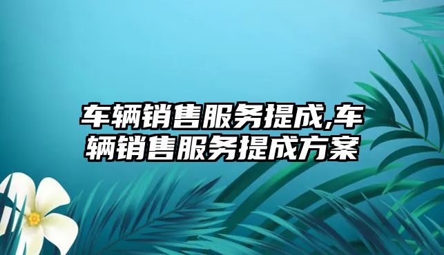 車輛銷售服務(wù)提成,車輛銷售服務(wù)提成方案