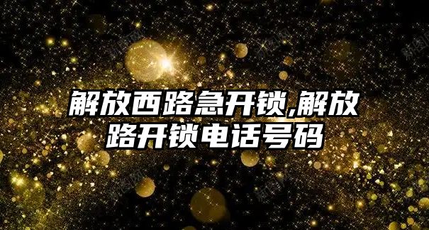 解放西路急開鎖,解放路開鎖電話號碼