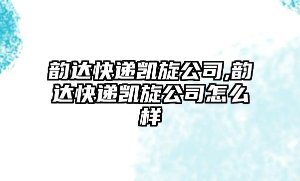 韻達(dá)快遞凱旋公司,韻達(dá)快遞凱旋公司怎么樣