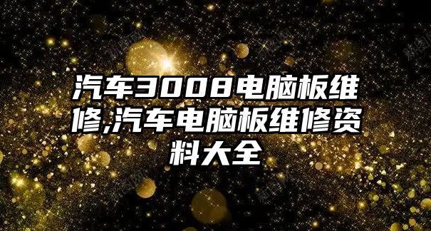 汽車3008電腦板維修,汽車電腦板維修資料大全