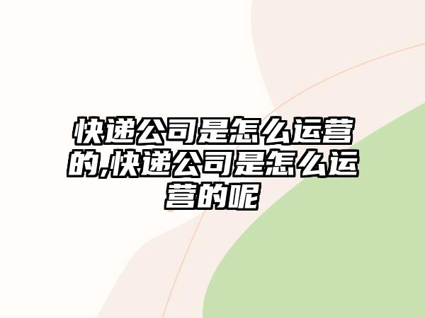 快遞公司是怎么運營的,快遞公司是怎么運營的呢