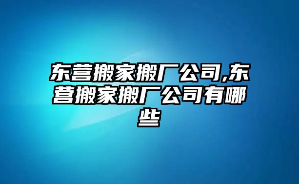 東營搬家搬廠公司,東營搬家搬廠公司有哪些