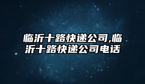 臨沂十路快遞公司,臨沂十路快遞公司電話